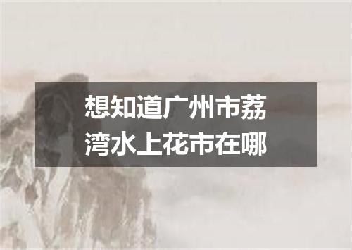 想知道广州市荔湾水上花市在哪