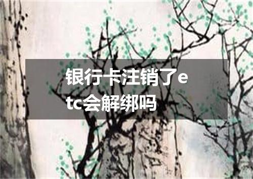 银行卡注销了etc会解绑吗