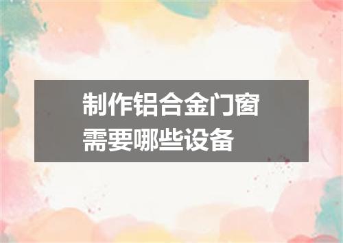 制作铝合金门窗需要哪些设备