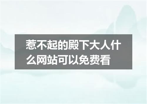 惹不起的殿下大人什么网站可以免费看