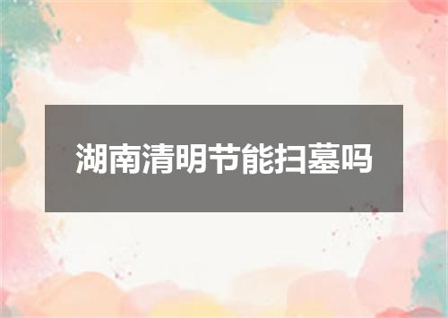 湖南清明节能扫墓吗