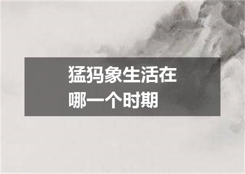 猛犸象生活在哪一个时期