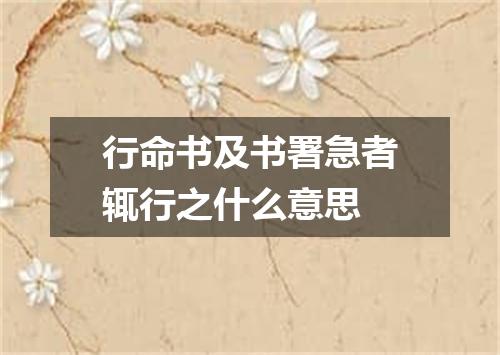 行命书及书署急者辄行之什么意思
