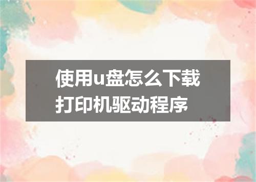 使用u盘怎么下载打印机驱动程序