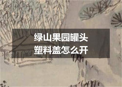 绿山果园罐头塑料盖怎么开