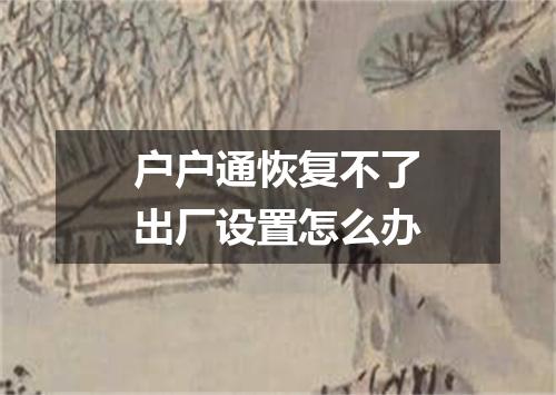 户户通恢复不了出厂设置怎么办