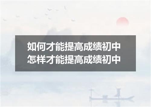 如何才能提高成绩初中 怎样才能提高成绩初中