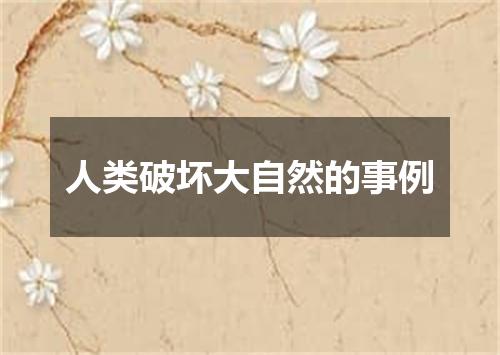 人类破坏大自然的事例