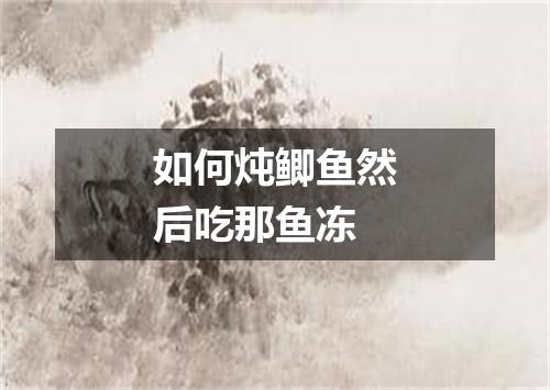 如何炖鲫鱼然后吃那鱼冻