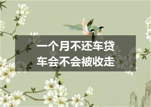 一个月不还车贷车会不会被收走