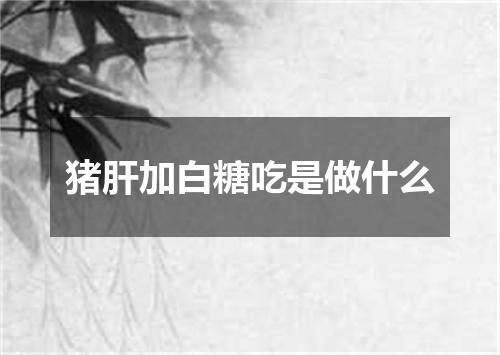 猪肝加白糖吃是做什么