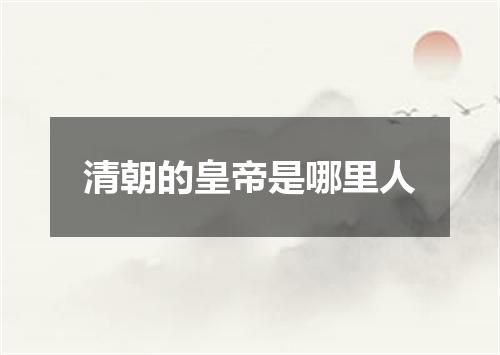 清朝的皇帝是哪里人