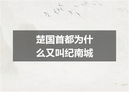 楚国首都为什么又叫纪南城