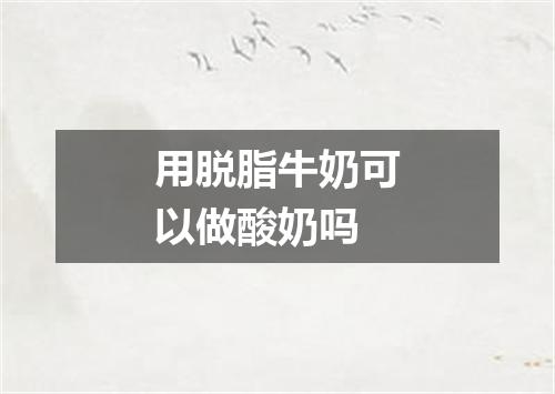 用脱脂牛奶可以做酸奶吗