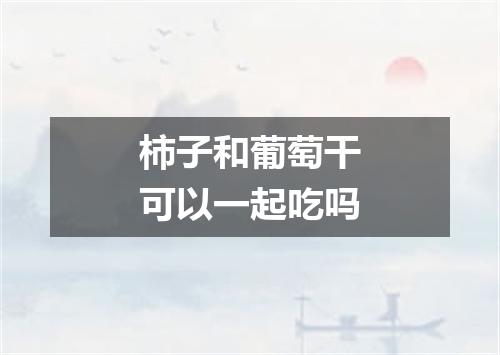 柿子和葡萄干可以一起吃吗