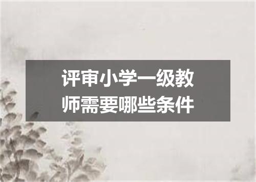 评审小学一级教师需要哪些条件