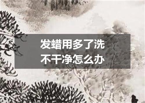 发蜡用多了洗不干净怎么办