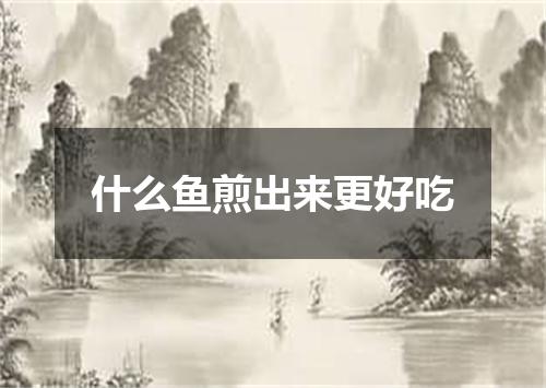 什么鱼煎出来更好吃