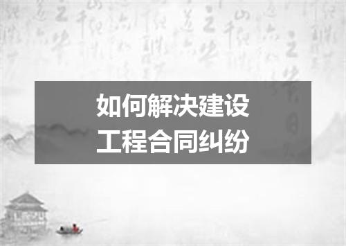 如何解决建设工程合同纠纷