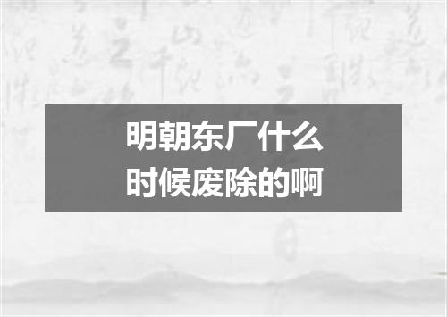 明朝东厂什么时候废除的啊
