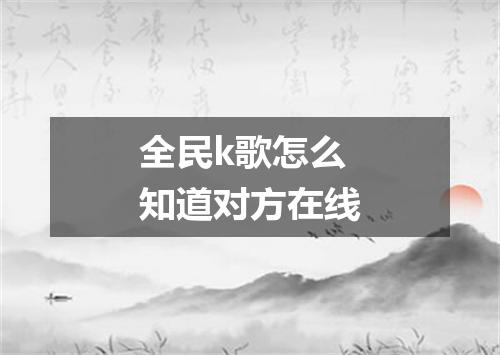 全民k歌怎么知道对方在线