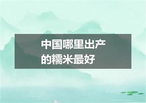 中国哪里出产的糯米最好