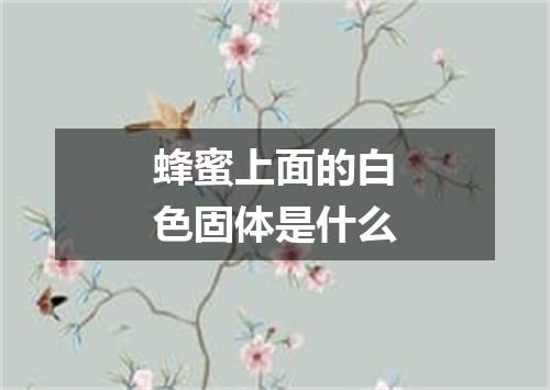 蜂蜜上面的白色固体是什么