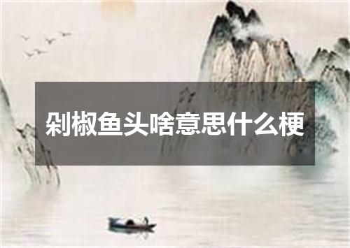 剁椒鱼头啥意思什么梗