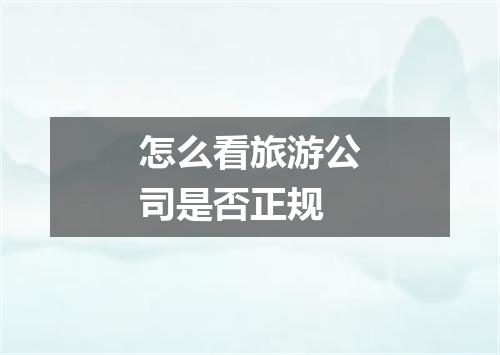 怎么看旅游公司是否正规