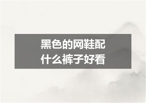 黑色的网鞋配什么裤子好看