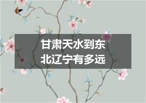 甘肃天水到东北辽宁有多远