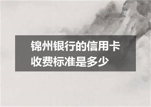 锦州银行的信用卡收费标准是多少