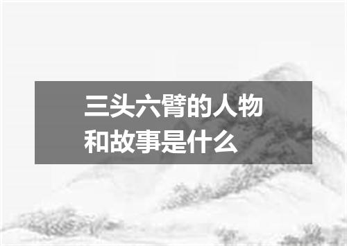 三头六臂的人物和故事是什么
