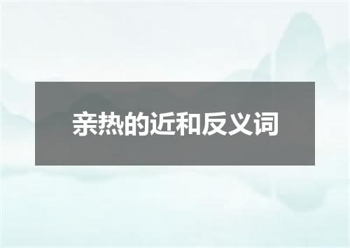 亲热的近和反义词