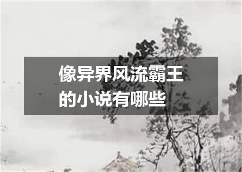 像异界风流霸王的小说有哪些