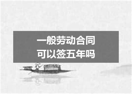 一般劳动合同可以签五年吗