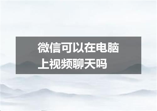 微信可以在电脑上视频聊天吗