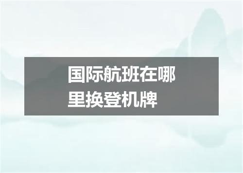 国际航班在哪里换登机牌