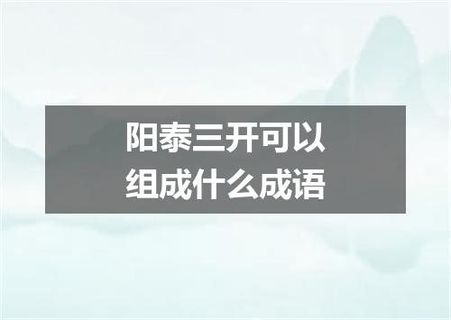 阳泰三开可以组成什么成语