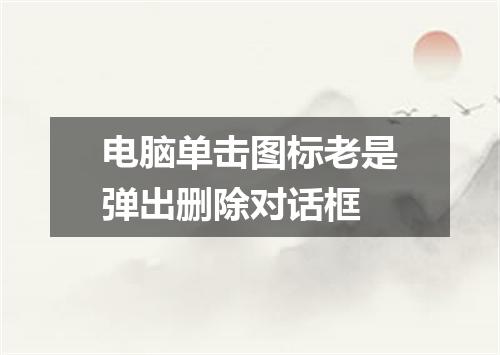 电脑单击图标老是弹出删除对话框