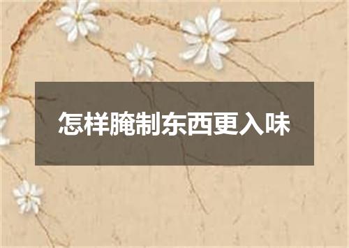 怎样腌制东西更入味