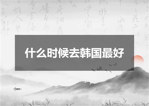 什么时候去韩国最好