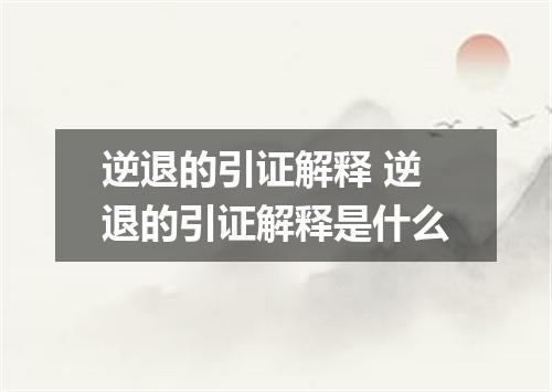 逆退的引证解释 逆退的引证解释是什么