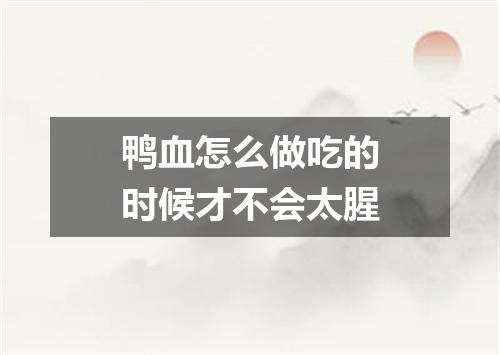 鸭血怎么做吃的时候才不会太腥