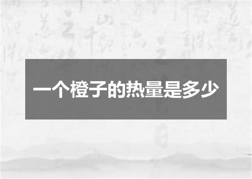 一个橙子的热量是多少