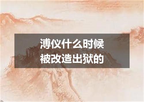 溥仪什么时候被改造出狱的