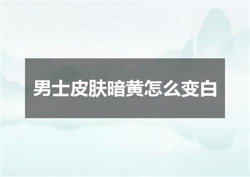 男士皮肤暗黄怎么变白