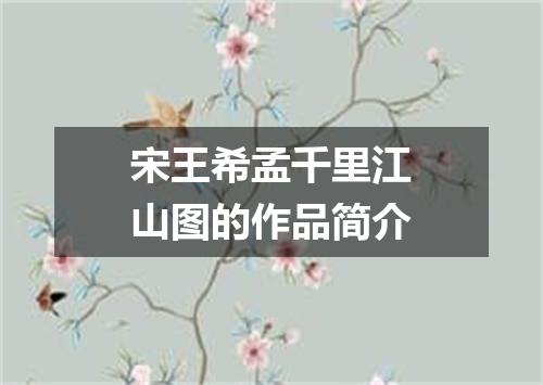 宋王希孟千里江山图的作品简介
