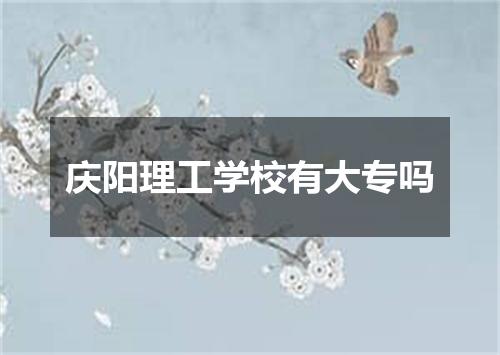 庆阳理工学校有大专吗