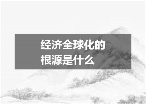 经济全球化的根源是什么